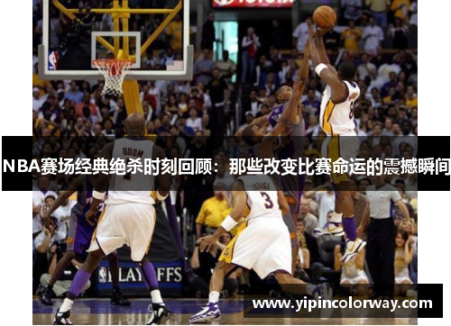 NBA赛场经典绝杀时刻回顾：那些改变比赛命运的震撼瞬间
