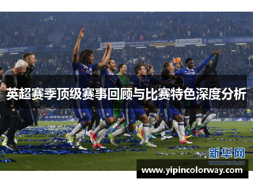 英超赛季顶级赛事回顾与比赛特色深度分析