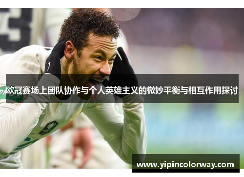 欧冠赛场上团队协作与个人英雄主义的微妙平衡与相互作用探讨